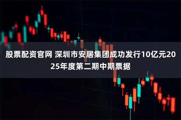 股票配资官网 深圳市安居集团成功发行10亿元2025年度第二期中期票据