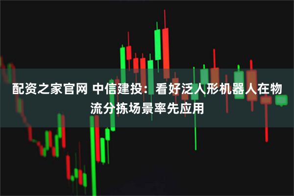 配资之家官网 中信建投：看好泛人形机器人在物流分拣场景率先应用