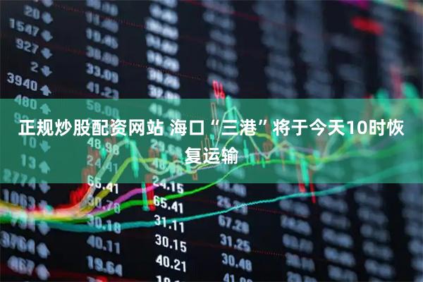 正规炒股配资网站 海口“三港”将于今天10时恢复运输
