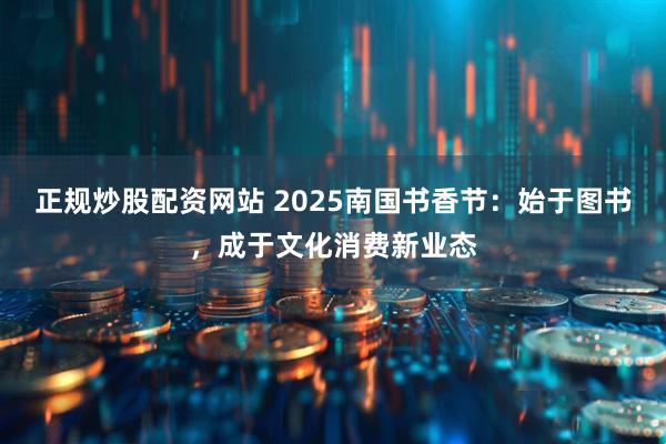 正规炒股配资网站 2025南国书香节：始于图书，成于文化消费新业态