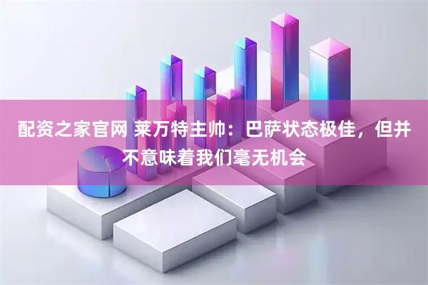 配资之家官网 莱万特主帅：巴萨状态极佳，但并不意味着我们毫无机会