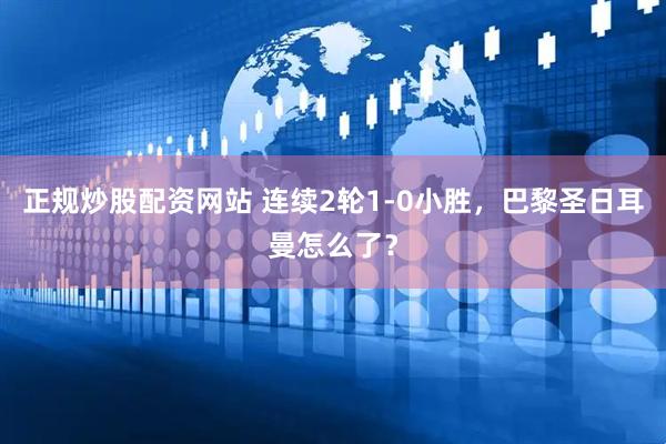 正规炒股配资网站 连续2轮1-0小胜，巴黎圣日耳曼怎么了？
