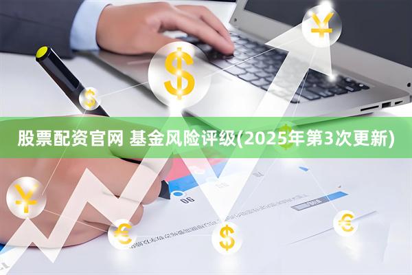 股票配资官网 基金风险评级(2025年第3次更新)