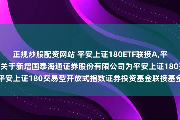 正规炒股配资网站 平安上证180ETF联接A,平安上证180ETF联接C: 关于新增国泰海通证券股份有限公司为平安上证180交易型开放式指数证券投资基金联接基金销售机构的公告