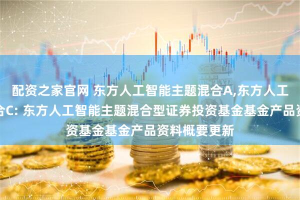 配资之家官网 东方人工智能主题混合A,东方人工智能主题混合C: 东方人工智能主题混合型证券投资基金基金产品资料概要更新