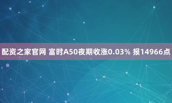 配资之家官网 富时A50夜期收涨0.03% 报14966点