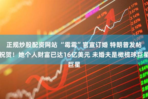 正规炒股配资网站 “霉霉”官宣订婚 特朗普发帖祝贺！她个人财富已达16亿美元 未婚夫是橄榄球巨星