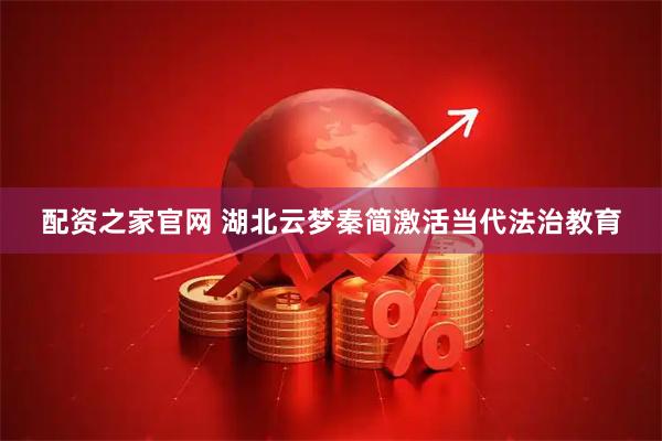 配资之家官网 湖北云梦秦简激活当代法治教育