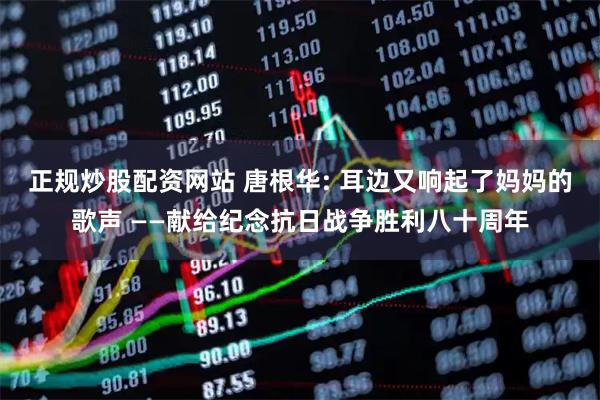 正规炒股配资网站 唐根华: 耳边又响起了妈妈的歌声 ——献给纪念抗日战争胜利八十周年