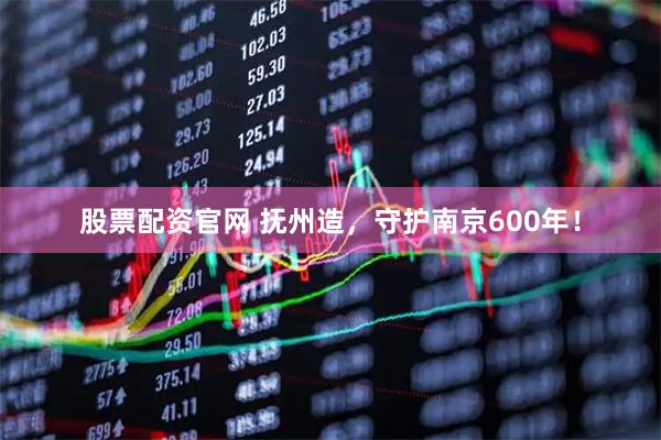 股票配资官网 抚州造，守护南京600年！