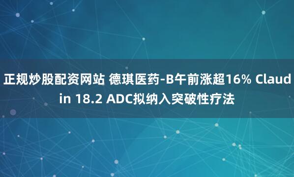 正规炒股配资网站 德琪医药-B午前涨超16% Claudin 18.2 ADC拟纳入突破性疗法