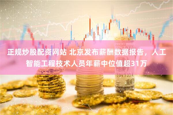 正规炒股配资网站 北京发布薪酬数据报告，人工智能工程技术人员年薪中位值超31万