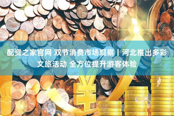配资之家官网 双节消费市场观察丨河北推出多彩文旅活动 全方位提升游客体验