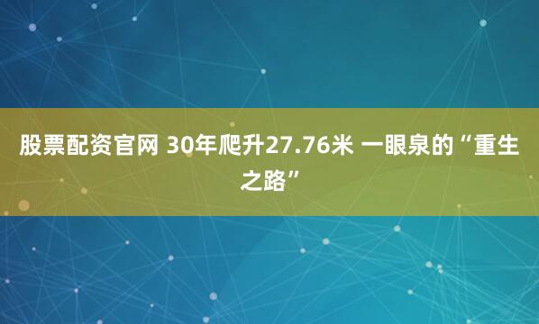股票配资官网 30年爬升27.76米 一眼泉的“重生之路”