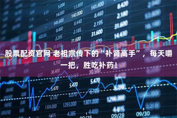 股票配资官网 老祖宗传下的“补肾高手”，每天嚼一把，胜吃补药！