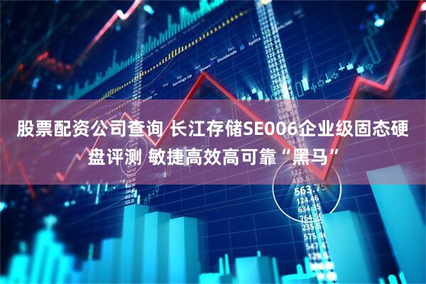 股票配资公司查询 长江存储SE006企业级固态硬盘评测 敏捷高效高可靠“黑马”