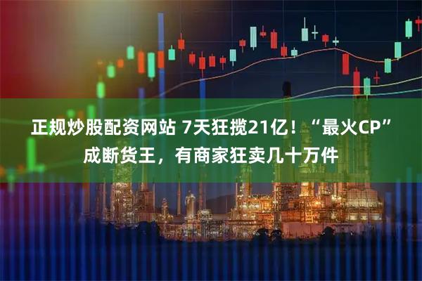 正规炒股配资网站 7天狂揽21亿！“最火CP”成断货王，有商家狂卖几十万件