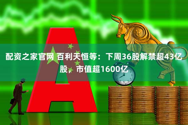 配资之家官网 百利天恒等：下周36股解禁超43亿股，市值超1600亿