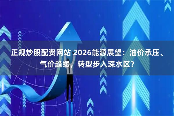正规炒股配资网站 2026能源展望：油价承压、气价趋缓，转型步入深水区？