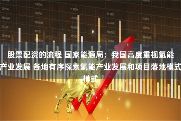 股票配资的流程 国家能源局：我国高度重视氢能产业发展 各地有序探索氢能产业发展和项目落地模式