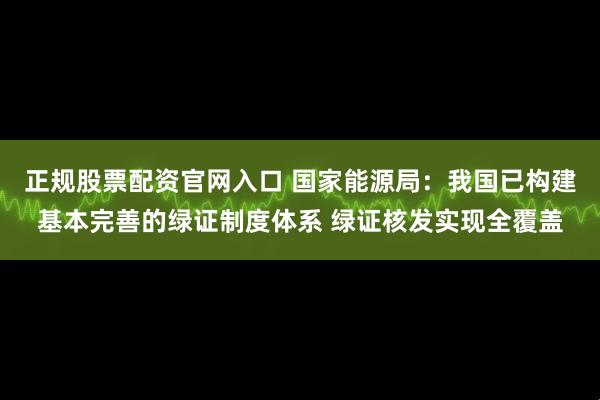 正规股票配资官网入口 国家能源局：我国已构建基本完善的绿证制度体系 绿证核发实现全覆盖