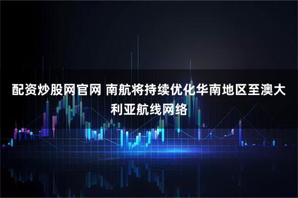 配资炒股网官网 南航将持续优化华南地区至澳大利亚航线网络