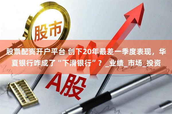 股票配资开户平台 创下20年最差一季度表现，华夏银行咋成了“下滑银行”？_业绩_市场_投资