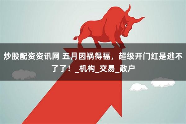 炒股配资资讯网 五月因祸得福，超级开门红是逃不了了！_机构_交易_散户