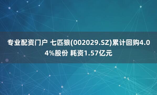 专业配资门户 七匹狼(002029.SZ)累计回购4.04%股份 耗资1.57亿元
