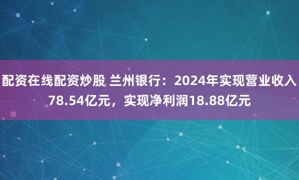配资在线配资炒股 兰州银行：2024年实现营业收入78.54亿元，实现净利润18.88亿元