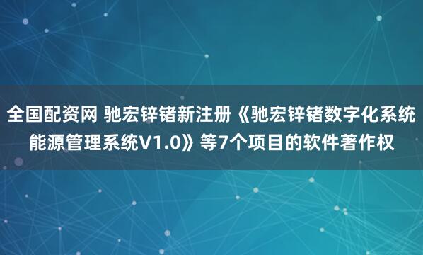 全国配资网 驰宏锌锗新注册《驰宏锌锗数字化系统能源管理系统V1.0》等7个项目的软件著作权