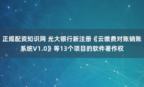 正规配资知识网 光大银行新注册《云缴费对账销账系统V1.0》等13个项目的软件著作权