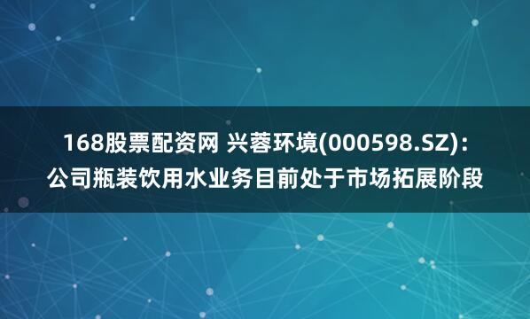 168股票配资网 兴蓉环境(000598.SZ)：公司瓶装饮用水业务目前处于市场拓展阶段