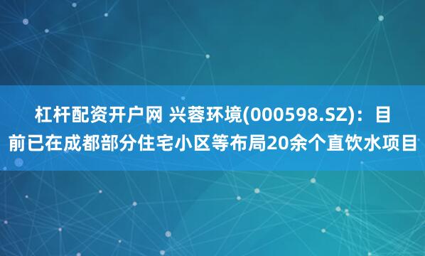 杠杆配资开户网 兴蓉环境(000598.SZ)：目前已在成都部分住宅小区等布局20余个直饮水项目