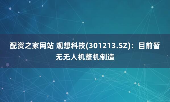 配资之家网站 观想科技(301213.SZ)：目前暂无无人机整机制造