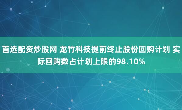 首选配资炒股网 龙竹科技提前终止股份回购计划 实际回购数占计划上限的98.10%