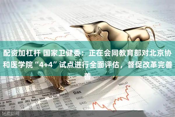 配资加杠杆 国家卫健委：正在会同教育部对北京协和医学院“4+4”试点进行全面评估，督促改革完善