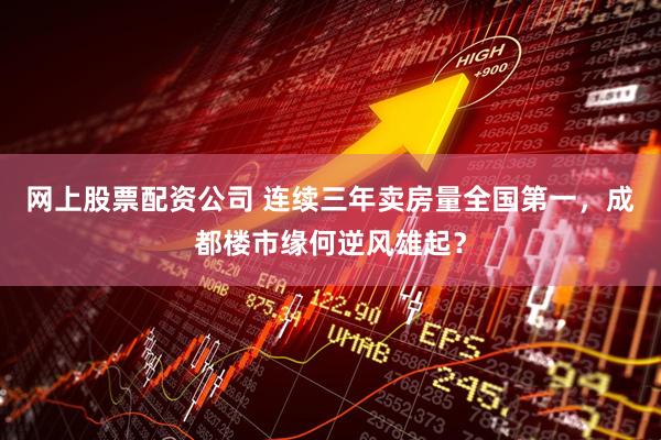 网上股票配资公司 连续三年卖房量全国第一，成都楼市缘何逆风雄起？