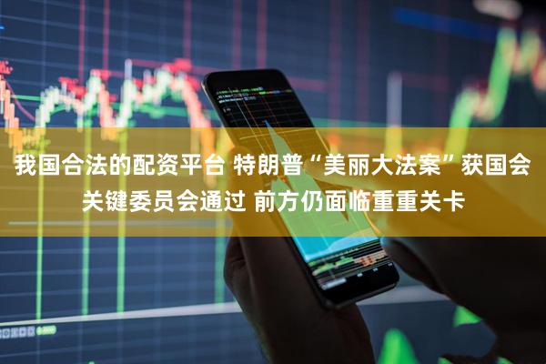 我国合法的配资平台 特朗普“美丽大法案”获国会关键委员会通过 前方仍面临重重关卡