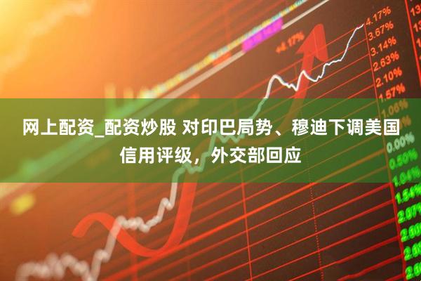 网上配资_配资炒股 对印巴局势、穆迪下调美国信用评级，外交部回应