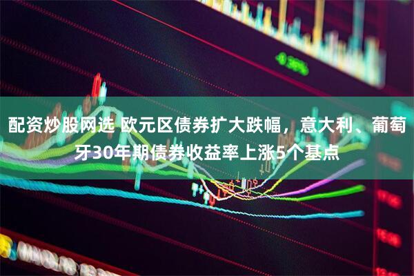 配资炒股网选 欧元区债券扩大跌幅，意大利、葡萄牙30年期债券收益率上涨5个基点
