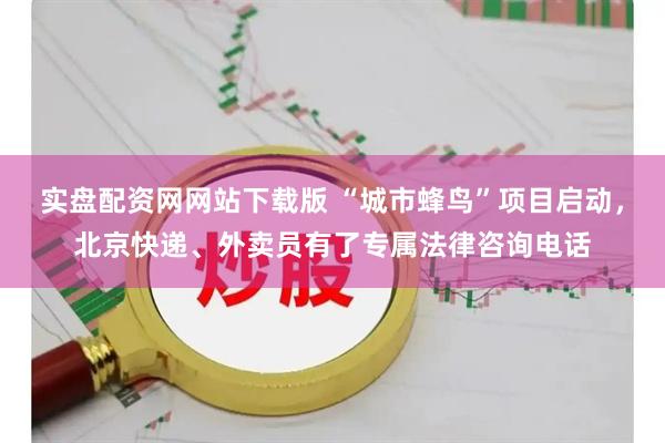 实盘配资网网站下载版 “城市蜂鸟”项目启动，北京快递、外卖员有了专属法律咨询电话