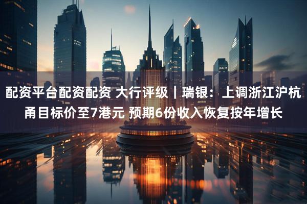 配资平台配资配资 大行评级｜瑞银：上调浙江沪杭甬目标价至7港元 预期6份收入恢复按年增长