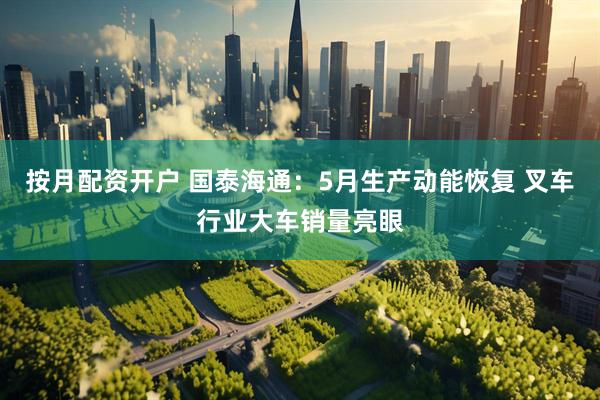 按月配资开户 国泰海通：5月生产动能恢复 叉车行业大车销量亮眼