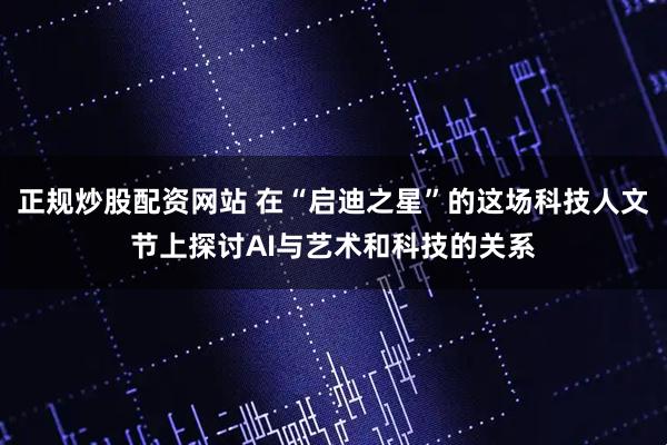 正规炒股配资网站 在“启迪之星”的这场科技人文节上探讨AI与艺术和科技的关系