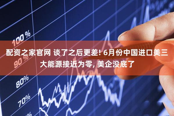 配资之家官网 谈了之后更差! 6月份中国进口美三大能源接近为零, 美企没底了