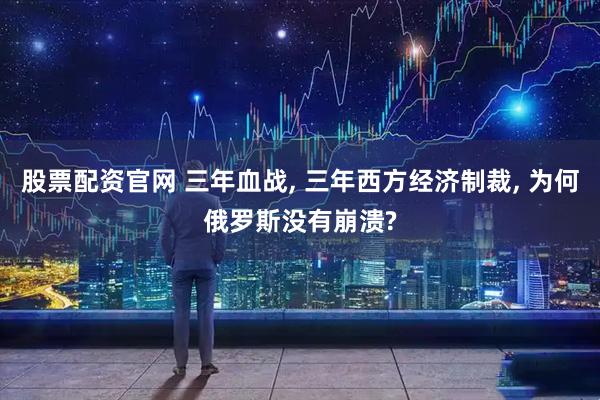 股票配资官网 三年血战, 三年西方经济制裁, 为何俄罗斯没有崩溃?
