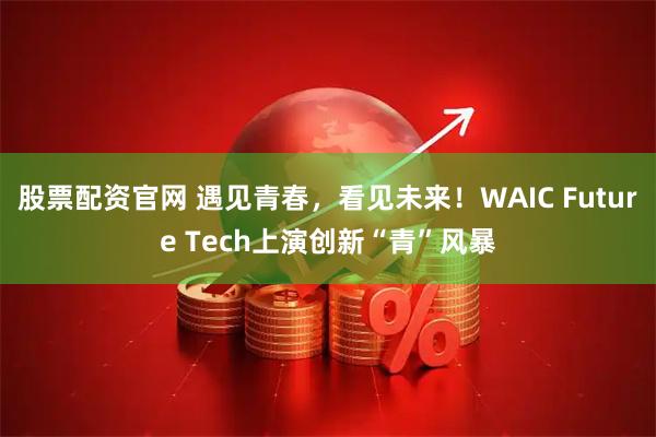 股票配资官网 遇见青春，看见未来！WAIC Future Tech上演创新“青”风暴