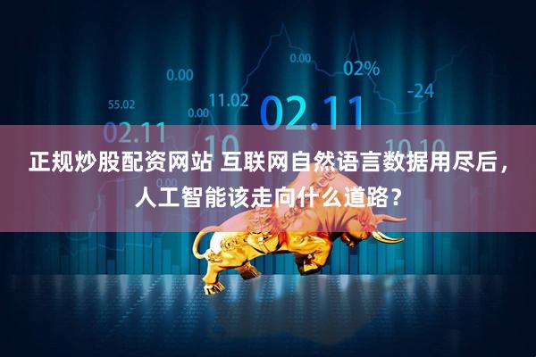 正规炒股配资网站 互联网自然语言数据用尽后，人工智能该走向什么道路？