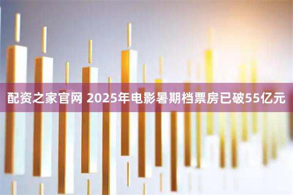 配资之家官网 2025年电影暑期档票房已破55亿元